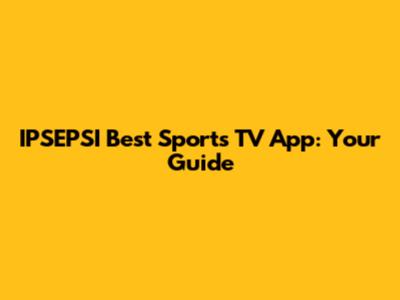 IPSEPSI Best Sports TV App: Your Guide