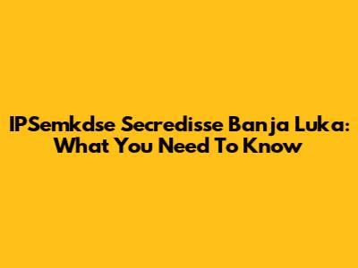 IPSemkdse Secredisse Banja Luka: What You Need To Know