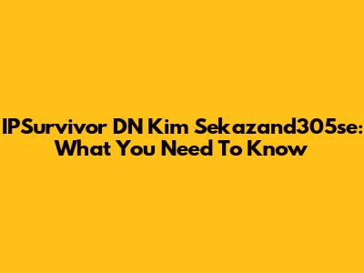 IPSurvivor DN Kim Sekazand305se: What You Need To Know
