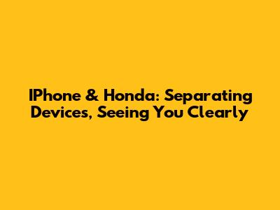 IPhone & Honda: Separating Devices, Seeing You Clearly