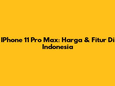 IPhone 11 Pro Max: Harga & Fitur Di Indonesia