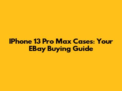 IPhone 13 Pro Max Cases: Your EBay Buying Guide