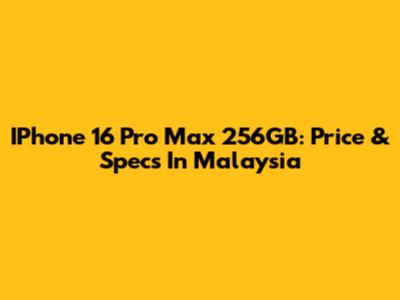 IPhone 16 Pro Max 256GB: Price & Specs In Malaysia