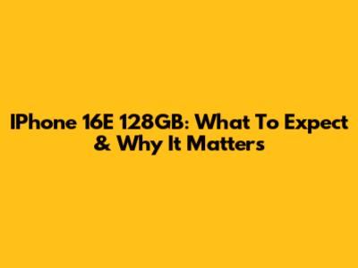 IPhone 16E 128GB: What To Expect & Why It Matters