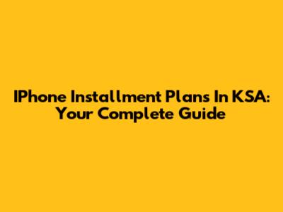 IPhone Installment Plans In KSA: Your Complete Guide