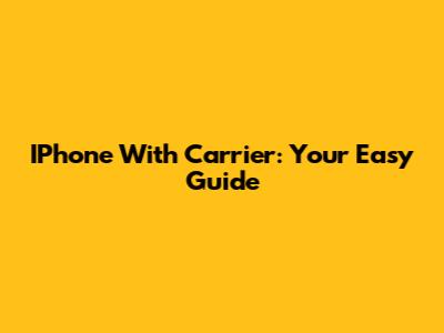 IPhone With Carrier: Your Easy Guide