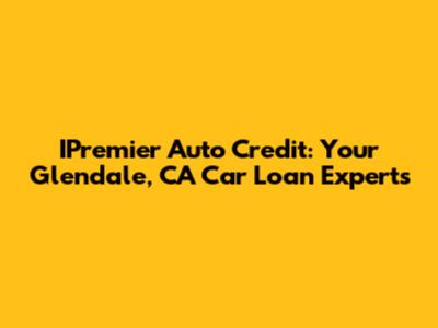 IPremier Auto Credit: Your Glendale, CA Car Loan Experts