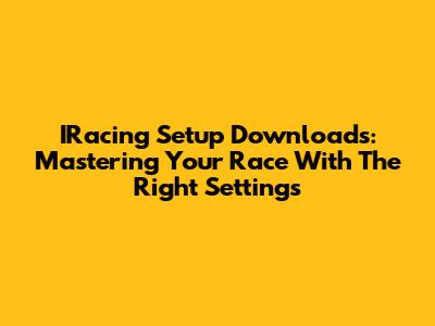 IRacing Setup Downloads: Mastering Your Race With The Right Settings
