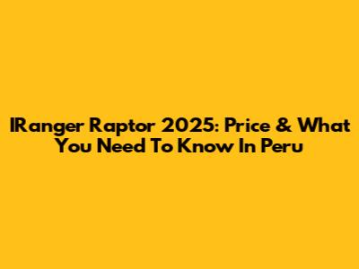 IRanger Raptor 2025: Price & What You Need To Know In Peru