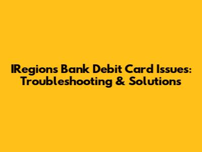 IRegions Bank Debit Card Issues: Troubleshooting & Solutions