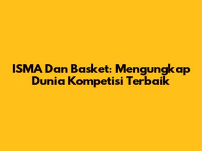 ISMA Dan Basket: Mengungkap Dunia Kompetisi Terbaik