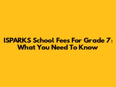 ISPARKS School Fees For Grade 7: What You Need To Know