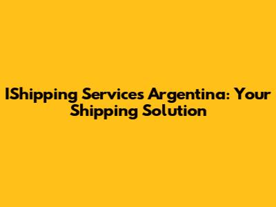 IShipping Services Argentina: Your Shipping Solution