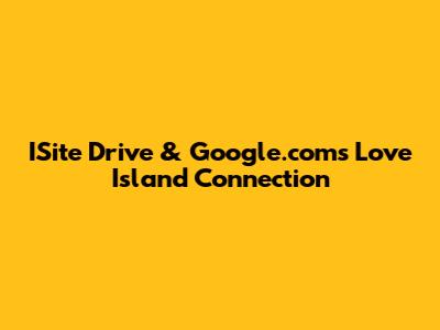 ISite Drive & Google.com's Love Island Connection