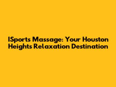 ISports Massage: Your Houston Heights Relaxation Destination