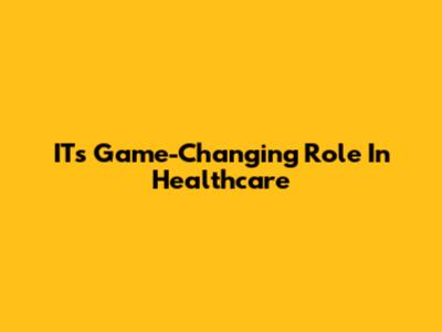 IT's Game-Changing Role In Healthcare