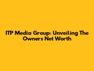ITP Media Group: Unveiling The Owner's Net Worth