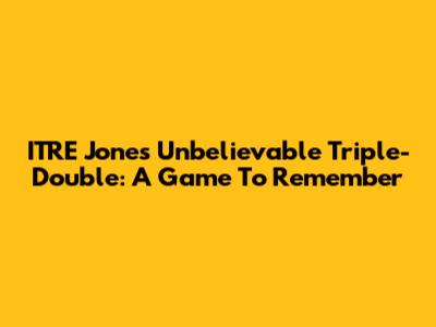 ITRE Jones' Unbelievable Triple-Double: A Game To Remember