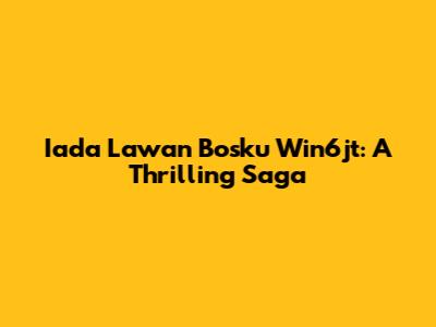 Iada Lawan Bosku Win6jt: A Thrilling Saga