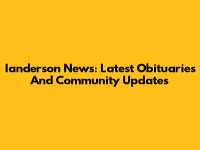 Ianderson News: Latest Obituaries And Community Updates