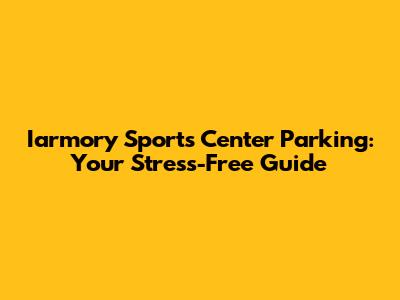 Iarmory Sports Center Parking: Your Stress-Free Guide
