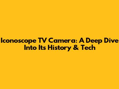 Iconoscope TV Camera: A Deep Dive Into Its History & Tech