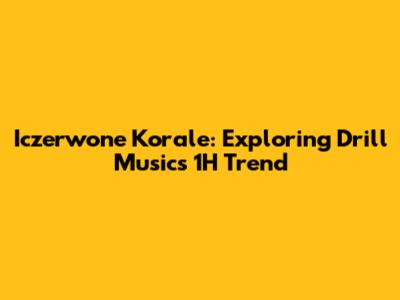 Iczerwone Korale: Exploring Drill Music's 1H Trend