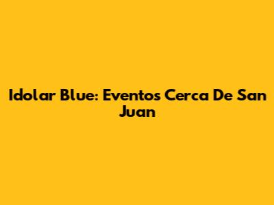 Idolar Blue: Eventos Cerca De San Juan