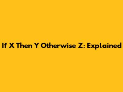 If X Then Y Otherwise Z: Explained