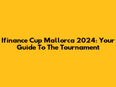 Ifinance Cup Mallorca 2024: Your Guide To The Tournament