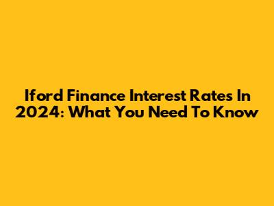 Iford Finance Interest Rates In 2024: What You Need To Know