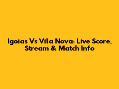 Igoias Vs Vila Nova: Live Score, Stream & Match Info