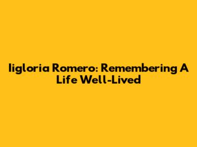 Iigloria Romero: Remembering A Life Well-Lived