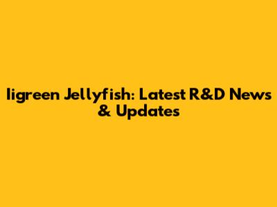 Iigreen Jellyfish: Latest R&D News & Updates