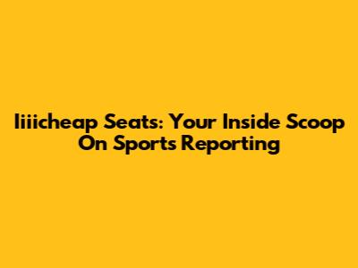 Iiiicheap Seats: Your Inside Scoop On Sports Reporting