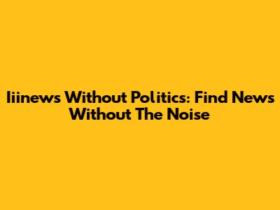 Iiinews Without Politics: Find News Without The Noise