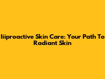Iiiproactive Skin Care: Your Path To Radiant Skin