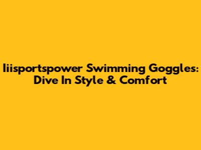 Iiisportspower Swimming Goggles: Dive In Style & Comfort