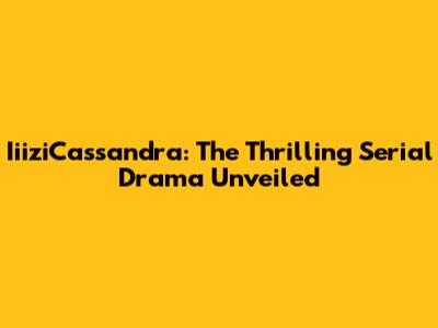 IiiziCassandra: The Thrilling Serial Drama Unveiled