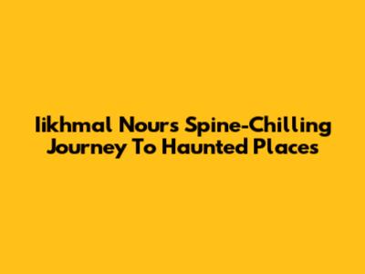Iikhmal Nour's Spine-Chilling Journey To Haunted Places