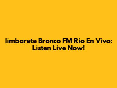 Iimbarete Bronco FM Rio En Vivo: Listen Live Now!