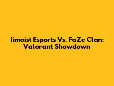 Iimoist Esports Vs. FaZe Clan: Valorant Showdown