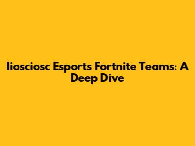Iiosciosc Esports Fortnite Teams: A Deep Dive