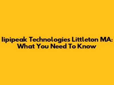 Iipipeak Technologies Littleton MA: What You Need To Know