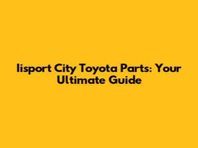 Iisport City Toyota Parts: Your Ultimate Guide