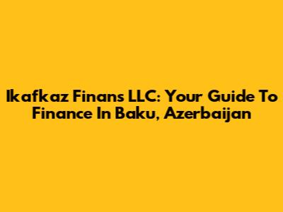 Ikafkaz Finans LLC: Your Guide To Finance In Baku, Azerbaijan
