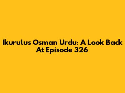 Ikurulus Osman Urdu: A Look Back At Episode 326