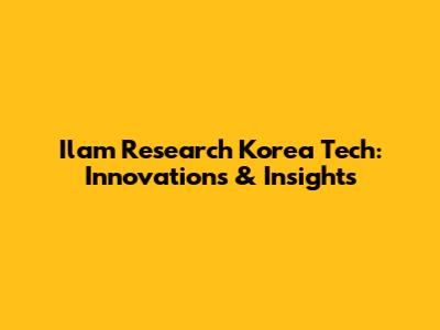 Ilam Research Korea Tech: Innovations & Insights