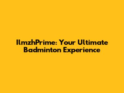 IlmzhPrime: Your Ultimate Badminton Experience