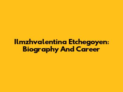 Ilmzhvalentina Etchegoyen: Biography And Career